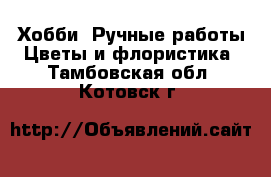 Хобби. Ручные работы Цветы и флористика. Тамбовская обл.,Котовск г.